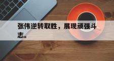 爱游戏手机版登录入口-张伟逆转取胜，展现顽强斗志。
