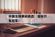 爱游戏手机版登录入口-中国女排赛前表态：目标只有冠军！