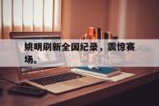 爱游戏手机版登录入口-姚明刷新全国纪录，震惊赛场。