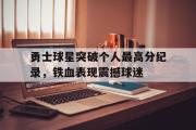 爱游戏网页版-勇士球星突破个人最高分纪录，铁血表现震撼球迷