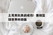 爱游戏手机版登录入口-土耳其队挑战成功！晋级篮球世界杯四强
