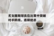 爱游戏网页版-尤文图斯球员在比赛中突破对手防线，连续绝杀