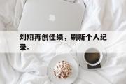 爱游戏网页版-刘翔再创佳绩，刷新个人纪录。