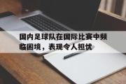 爱游戏手机版登录入口-国内足球队在国际比赛中频临困境，表现令人担忧
