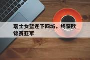爱游戏手机版登录入口-瑞士女篮连下四城，终获欧锦赛亚军