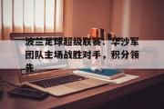 爱游戏网页版-波兰足球超级联赛：华沙军团队主场战胜对手，积分领先