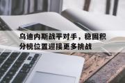 爱游戏网页版-乌迪内斯战平对手，稳固积分榜位置迎接更多挑战