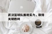爱游戏网页版-武汉篮球队展现实力，取得关键胜利