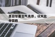 爱游戏网页版-圣日尔曼士气高昂，以大比分获胜
