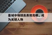 爱游戏手机版登录入口-曼城中场球员表现亮眼，成为关键人物