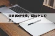 爱游戏手机版登录入口-国足再创佳绩，刷新个人纪录。