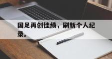 爱游戏手机版登录入口-国足再创佳绩，刷新个人纪录。