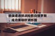 爱游戏网页版-德国遭遇挑战险胜白俄罗斯，成功晋级欧洲杯强