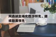 爱游戏网页版-阿森纳主场完胜沙特克，继续联赛领先