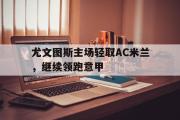 爱游戏手机版登录入口-尤文图斯主场轻取AC米兰，继续领跑意甲
