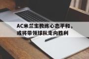 爱游戏网页版-AC米兰主教练心态平和，或将带领球队走向胜利