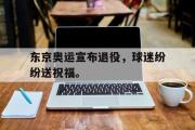 爱游戏手机版登录入口-东京奥运宣布退役，球迷纷纷送祝福。