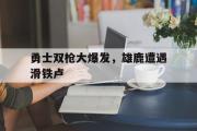 爱游戏手机版登录入口-勇士双枪大爆发，雄鹿遭遇滑铁卢