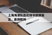 爱游戏网页版-上海海港队在比拼中脱颖而出，赢得胜利