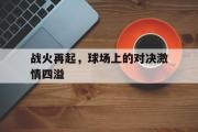 爱游戏手机版登录入口-战火再起，球场上的对决激情四溢