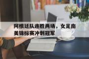 爱游戏网页版-阿根廷队连胜两场，女足南美锦标赛冲刺冠军