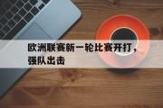 爱游戏网页版-欧洲联赛新一轮比赛开打，强队出击