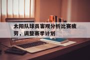 爱游戏网页版-太阳队球员客观分析比赛疲劳，调整赛季计划