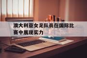 爱游戏手机版登录入口-澳大利亚女足队员在国际比赛中展现实力