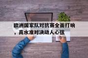 爱游戏网页版-欧洲国家队对抗赛全面打响，高水准对决动人心弦