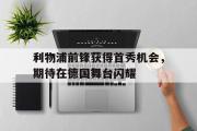 爱游戏手机版登录入口-利物浦前锋获得首秀机会，期待在德国舞台闪耀