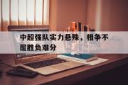 爱游戏网页版-中超强队实力悬殊，相争不屈胜负难分