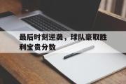爱游戏网页版-最后时刻逆袭，球队豪取胜利宝贵分数