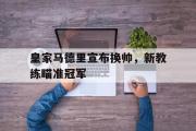 爱游戏网页版-皇家马德里宣布换帅，新教练瞄准冠军