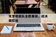 爱游戏网页版-克罗地亚队全胜晋级，进决赛阶段
