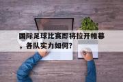 爱游戏网页版-国际足球比赛即将拉开帷幕，各队实力如何？