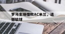 爱游戏手机版登录入口-罗马主场惜败AC米兰，遗憾输球