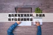 爱游戏手机版登录入口-青岛黄海客场失利，外援表现不佳需调整阵容