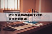 爱游戏手机版登录入口-沙尔克客场艰难逼平对手，重回胜利轨道