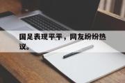 爱游戏网页版-国足表现平平，网友纷纷热议。