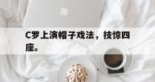爱游戏手机版登录入口-C罗上演帽子戏法，技惊四座。