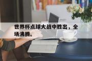 爱游戏网页版-世界杯点球大战中胜出，全场沸腾。
