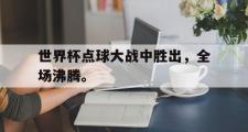 爱游戏网页版-世界杯点球大战中胜出，全场沸腾。