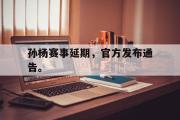 爱游戏手机版登录入口-孙杨赛事延期，官方发布通告。