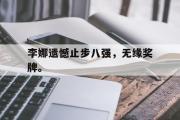 爱游戏手机版登录入口-李娜遗憾止步八强，无缘奖牌。