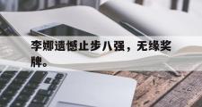 爱游戏手机版登录入口-李娜遗憾止步八强，无缘奖牌。