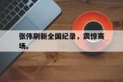 爱游戏手机版登录入口-张伟刷新全国纪录，震惊赛场。
