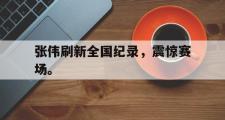 爱游戏手机版登录入口-张伟刷新全国纪录，震惊赛场。