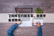 爱游戏网页版-丁俊晖签约新东家，新赛季备受期待。