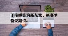 爱游戏网页版-丁俊晖签约新东家，新赛季备受期待。