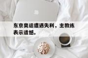 爱游戏网页版-东京奥运遭遇失利，主教练表示遗憾。